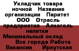 Укладчик товара ночной › Название организации ­ Паритет, ООО › Отрасль предприятия ­ Алкоголь, напитки › Минимальный оклад ­ 28 000 - Все города Работа » Вакансии   . Иркутская обл.,Иркутск г.